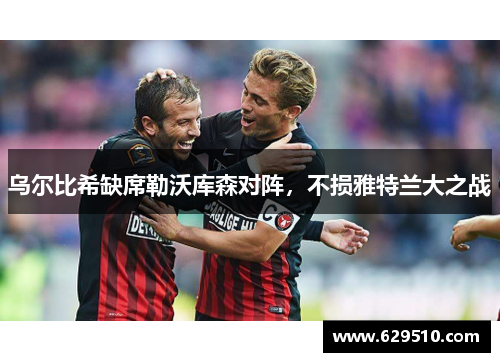 乌尔比希缺席勒沃库森对阵，不损雅特兰大之战