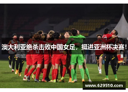 澳大利亚绝杀击败中国女足，挺进亚洲杯决赛！